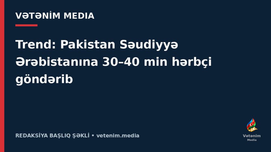 Trend: Pakistan Səudiyyə Ərəbistanına 30–40 min hərbçi göndərib
